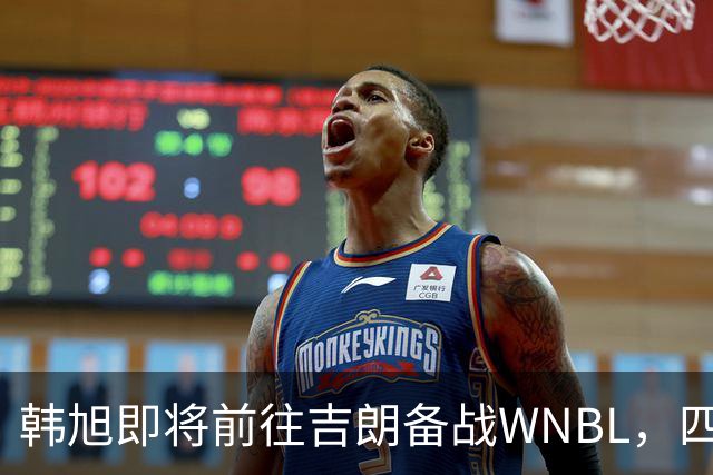 韩旭即将前往吉朗备战WNBL，四天后揭幕战启动